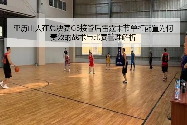 亚历山大在总决赛G3接管后雷霆末节单打配置为何奏效的战术与比赛管理解析