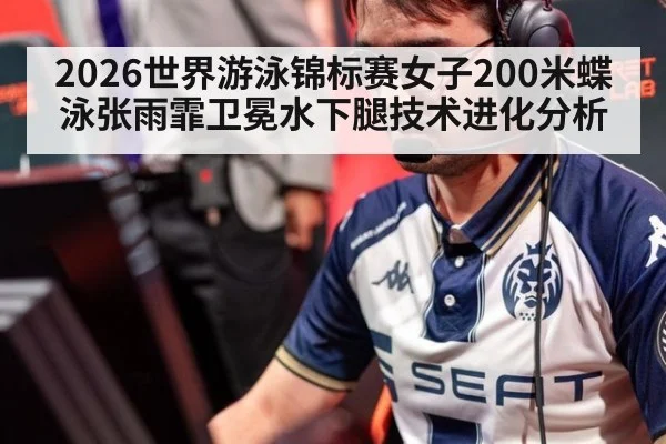 2026世界游泳锦标赛女子200米蝶泳张雨霏卫冕水下腿技术进化分析