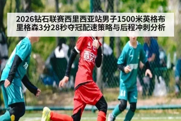2026钻石联赛西里西亚站男子1500米英格布里格森3分28秒夺冠配速策略与后程冲刺分析