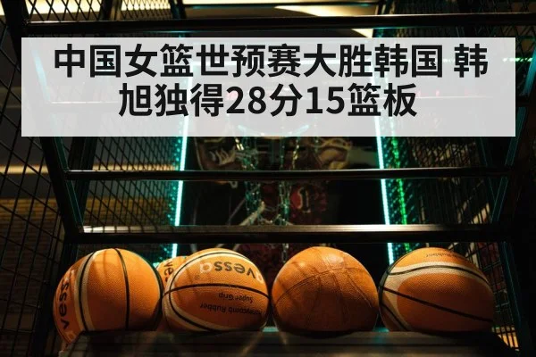 中国女篮世预赛大胜韩国 韩旭独得28分15篮板