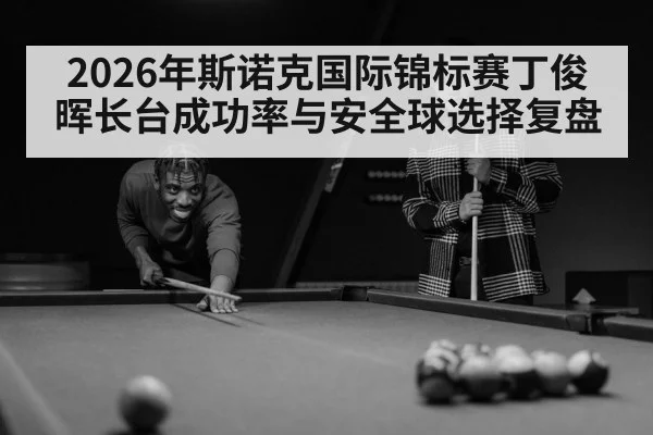 2026年斯诺克国际锦标赛丁俊晖长台成功率与安全球选择复盘