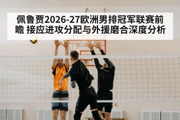 佩鲁贾2026-27欧洲男排冠军联赛前瞻 接应进攻分配与外援磨合深度分析
