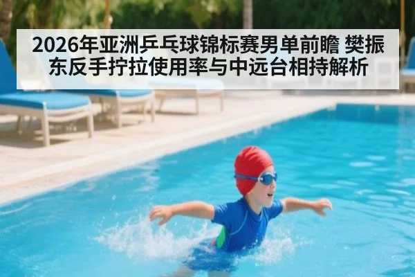 2026年亚洲乒乓球锦标赛男单前瞻 樊振东反手拧拉使用率与中远台相持解析