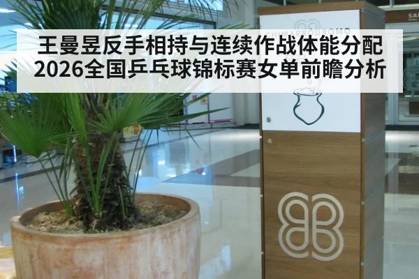 王曼昱反手相持与连续作战体能分配 2026全国乒乓球锦标赛女单前瞻分析